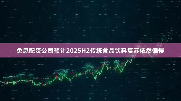 免息配资公司预计2025H2传统食品饮料复苏依然偏慢