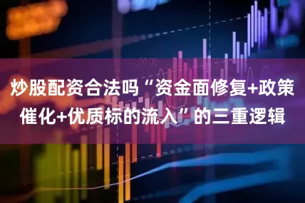 炒股配资合法吗“资金面修复+政策催化+优质标的流入”的三重逻辑