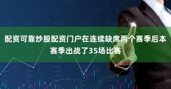 配资可靠炒股配资门户在连续缺席两个赛季后本赛季出战了35场比赛