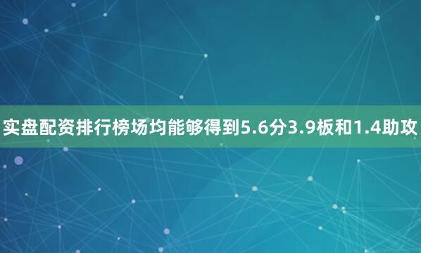 实盘配资排行榜场均能够得到5.6分3.9板和1.4助攻