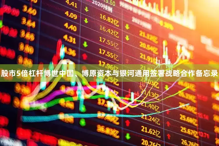 股市5倍杠杆博世中国、博原资本与银河通用签署战略合作备忘录