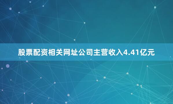 股票配资相关网址公司主营收入4.41亿元