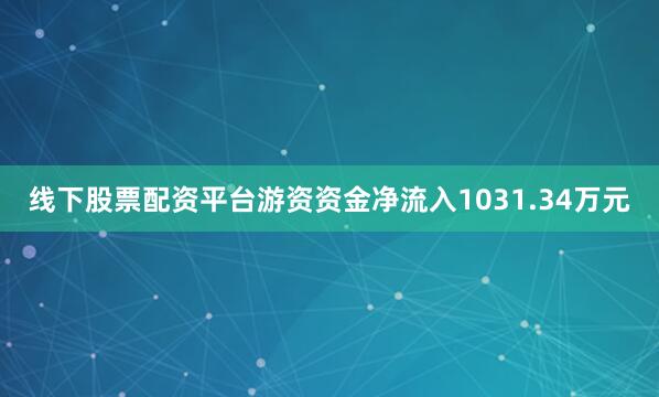 线下股票配资平台游资资金净流入1031.34万元