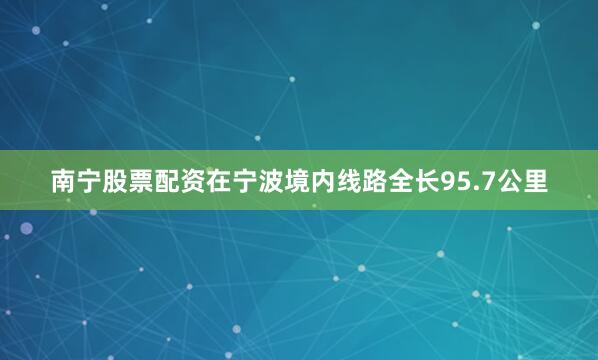 南宁股票配资在宁波境内线路全长95.7公里