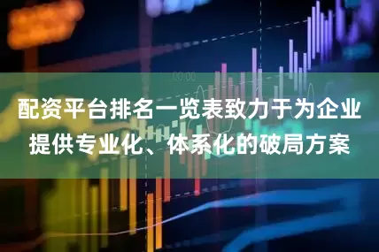 配资平台排名一览表致力于为企业提供专业化、体系化的破局方案