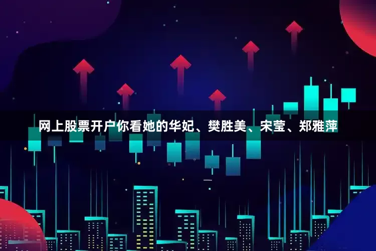 网上股票开户你看她的华妃、樊胜美、宋莹、郑雅萍