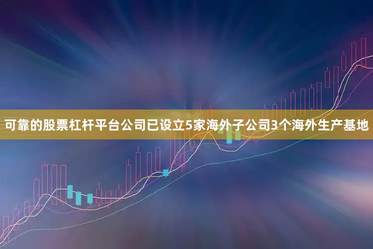 可靠的股票杠杆平台公司已设立5家海外子公司3个海外生产基地