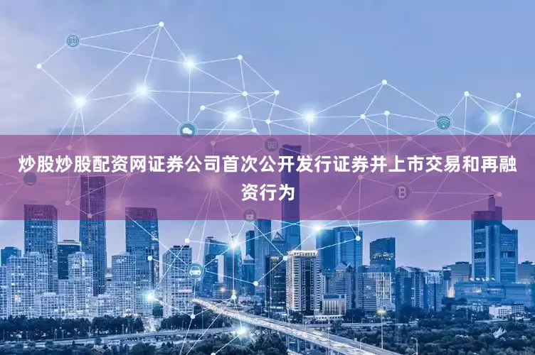 炒股炒股配资网证券公司首次公开发行证券并上市交易和再融资行为