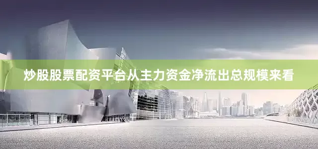 炒股股票配资平台从主力资金净流出总规模来看