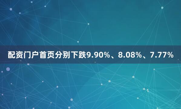 配资门户首页分别下跌9.90%、8.08%、7.77%