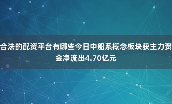合法的配资平台有哪些今日中船系概念板块获主力资金净流出4.70亿元