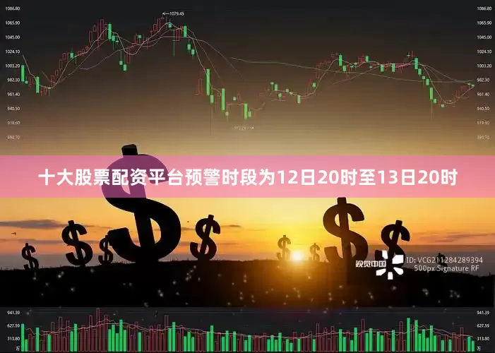 十大股票配资平台预警时段为12日20时至13日20时