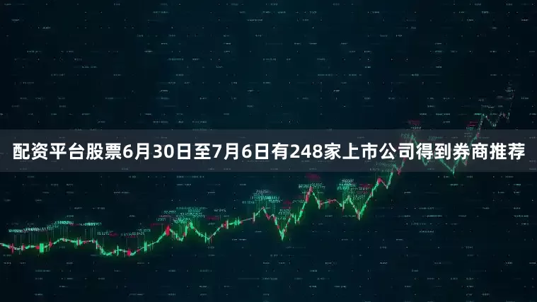 配资平台股票6月30日至7月6日有248家上市公司得到券商推荐