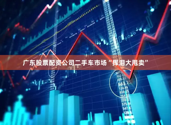 广东股票配资公司二手车市场“挥泪大甩卖”