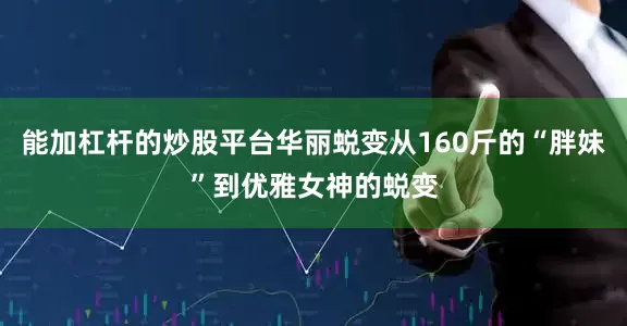 能加杠杆的炒股平台华丽蜕变从160斤的“胖妹”到优雅女神的蜕变