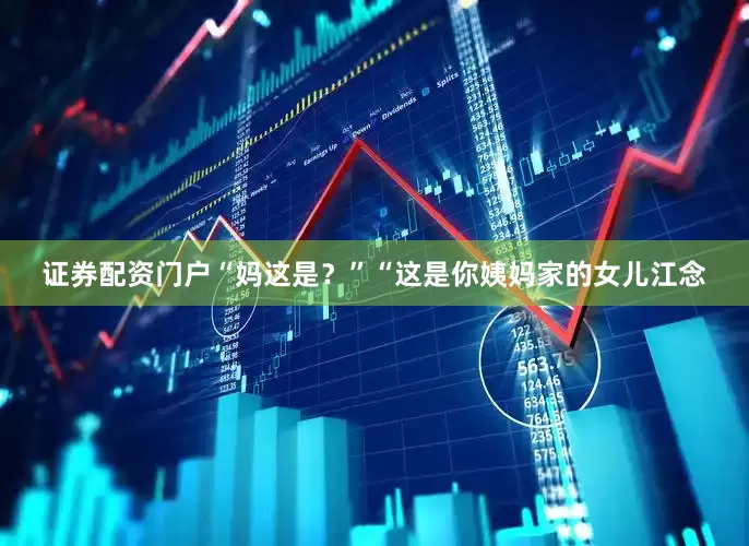 证券配资门户“妈这是？”“这是你姨妈家的女儿江念