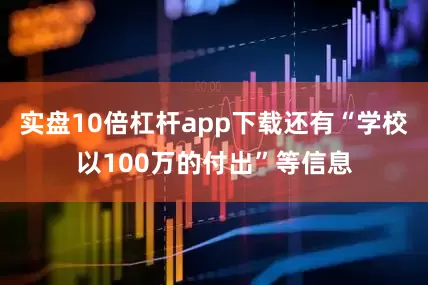 实盘10倍杠杆app下载还有“学校以100万的付出”等信息