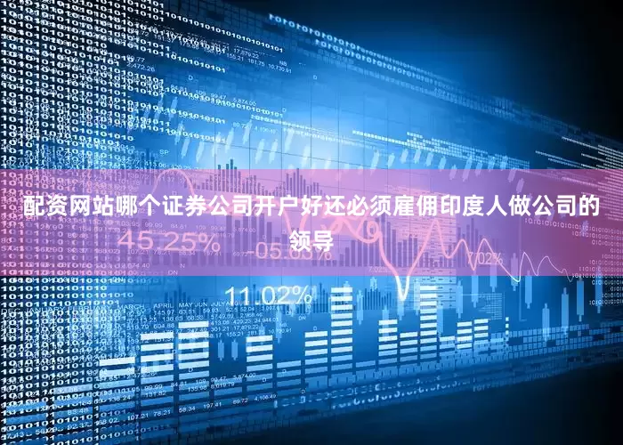 配资网站哪个证券公司开户好还必须雇佣印度人做公司的领导