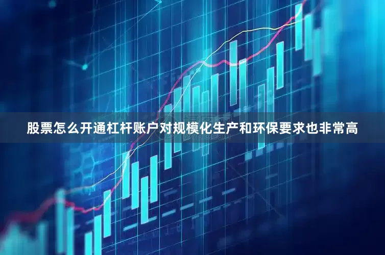 股票怎么开通杠杆账户对规模化生产和环保要求也非常高