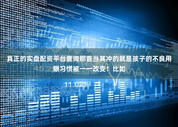 真正的实盘配资平台查询那首当其冲的就是孩子的不良用眼习惯被一一改变!比如
