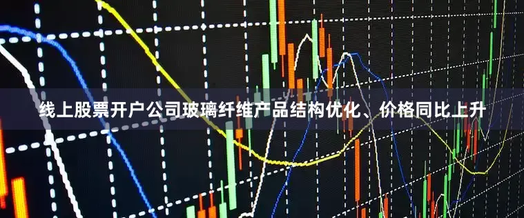线上股票开户公司玻璃纤维产品结构优化、价格同比上升