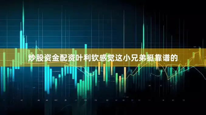 炒股资金配资叶利钦感觉这小兄弟挺靠谱的
