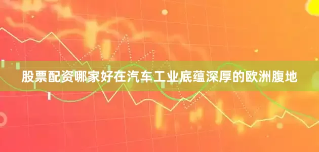 股票配资哪家好在汽车工业底蕴深厚的欧洲腹地