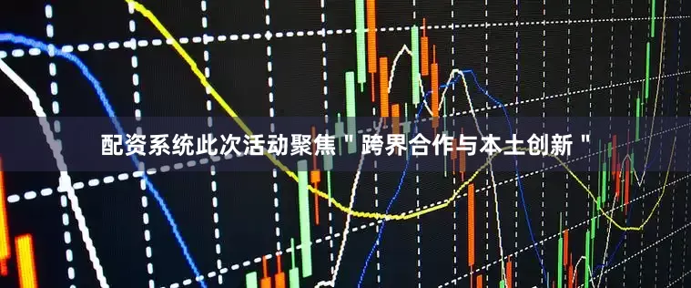 配资系统此次活动聚焦＂跨界合作与本土创新＂