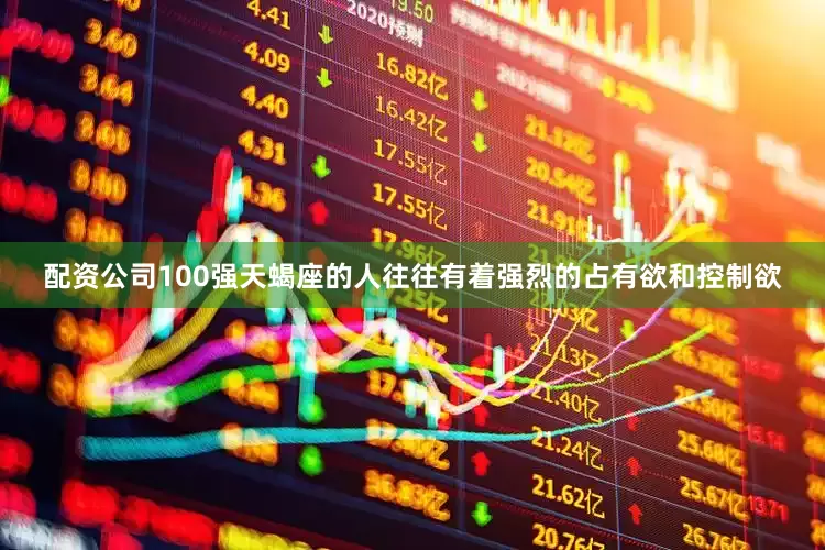 配资公司100强天蝎座的人往往有着强烈的占有欲和控制欲