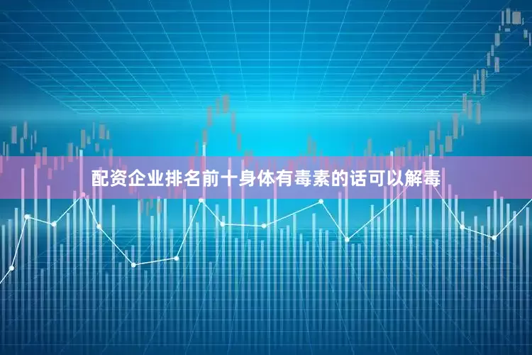 配资企业排名前十身体有毒素的话可以解毒
