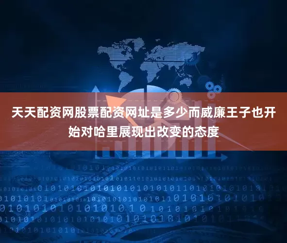 天天配资网股票配资网址是多少而威廉王子也开始对哈里展现出改变的态度