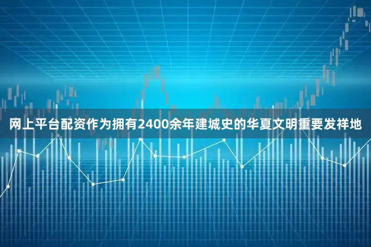 网上平台配资作为拥有2400余年建城史的华夏文明重要发祥地