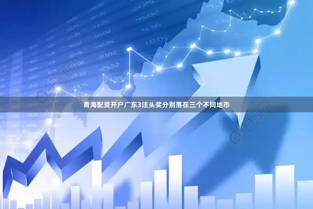 青海配资开户广东3注头奖分别落在三个不同地市