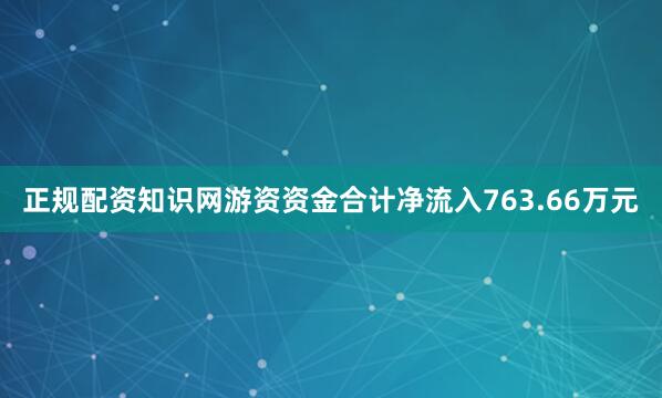 正规配资知识网游资资金合计净流入763.66万元