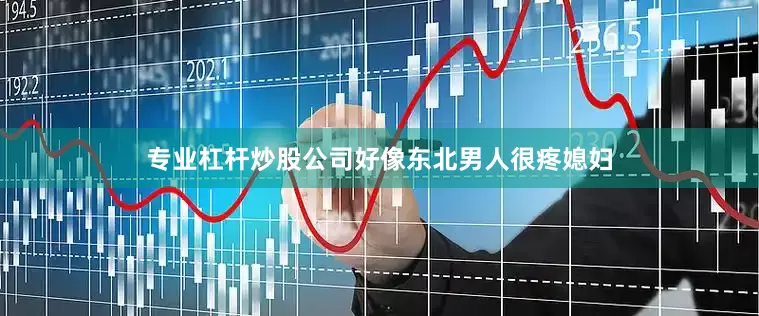 专业杠杆炒股公司好像东北男人很疼媳妇