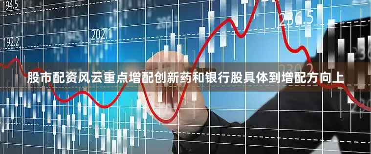 股市配资风云重点增配创新药和银行股具体到增配方向上