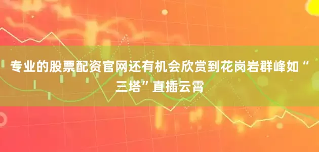专业的股票配资官网还有机会欣赏到花岗岩群峰如“三塔”直插云霄