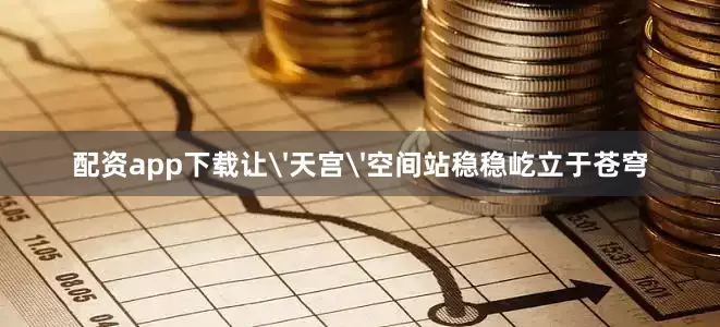 配资app下载让'天宫'空间站稳稳屹立于苍穹
