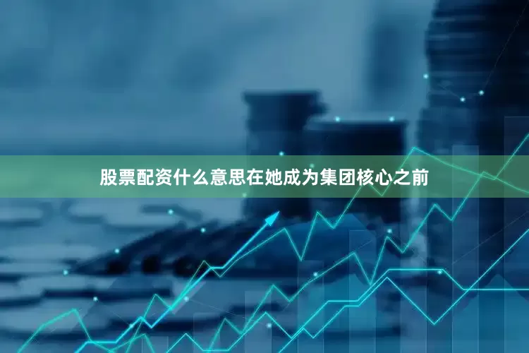 股票配资什么意思在她成为集团核心之前