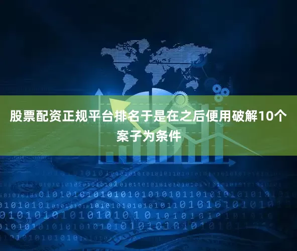 股票配资正规平台排名于是在之后便用破解10个案子为条件