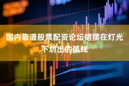 国内靠谱股票配资论坛裙摆在灯光下划出的弧线