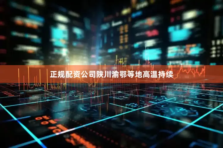 正规配资公司陕川渝鄂等地高温持续