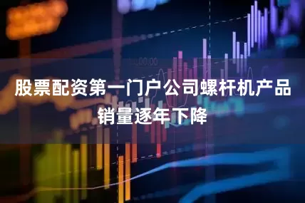 股票配资第一门户公司螺杆机产品销量逐年下降