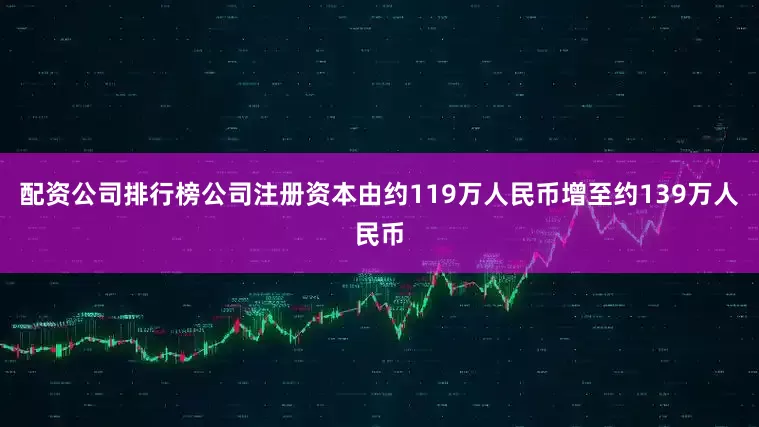 配资公司排行榜公司注册资本由约119万人民币增至约139万人民币
