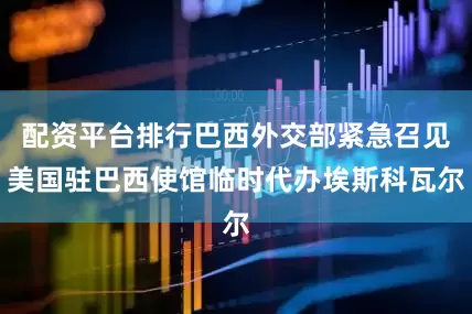 配资平台排行巴西外交部紧急召见美国驻巴西使馆临时代办埃斯科瓦尔