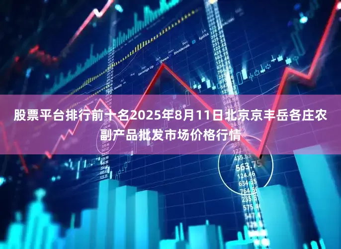 股票平台排行前十名2025年8月11日北京京丰岳各庄农副产品批发市场价格行情