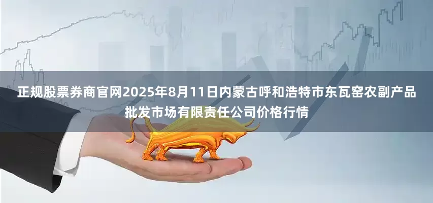 正规股票券商官网2025年8月11日内蒙古呼和浩特市东瓦窑农副产品批发市场有限责任公司价格行情