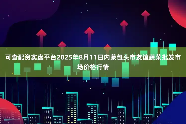 可查配资实盘平台2025年8月11日内蒙包头市友谊蔬菜批发市场价格行情