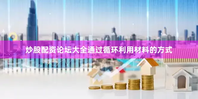 炒股配资论坛大全通过循环利用材料的方式