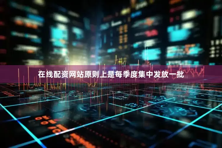 在线配资网站原则上是每季度集中发放一批